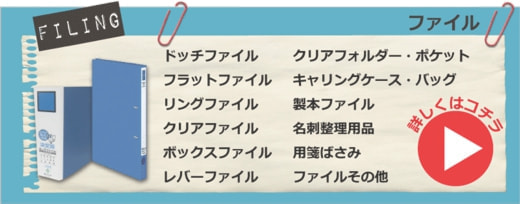 ファイル・ドッチファイル、フラットファイル、リングファイル、ボックスファイル、クリアファイル、レバーファイル、クリアホルダー、クリアポケット、製本ファイル、キャリングケース、キャリングバッグ、名刺整理用品、用箋ばさみ、ファイルその他　詳しくはこちら