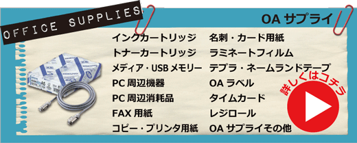 ＯＡサプライ・インクカートリッジ、トナーカートリッジ、メディア、ＵＳＢメモリー、ＰＣ周辺機器、ＰＣ周辺消耗品、ＦＡＸ用紙、コピー用紙、カラー用紙、プリント用紙、名刺・カード用紙、ＯＡラベル、テプラ、ネームランドテープ、ビーポップシート、ラミネートフィルム、タイムカード、レジロール、電池、ＯＡサプライその他　詳しくはコチラ